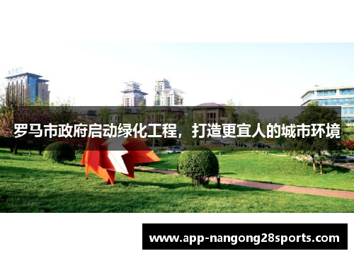 罗马市政府启动绿化工程，打造更宜人的城市环境
