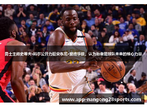 勇士主帅史蒂夫·科尔公开力挺安东尼·爱德华兹，认为后者是球队未来的核心力量