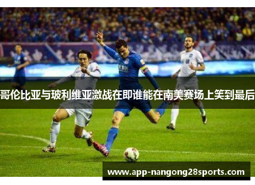 哥伦比亚与玻利维亚激战在即谁能在南美赛场上笑到最后