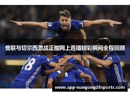曼联与切尔西激战正酣网上直播精彩瞬间全程回顾